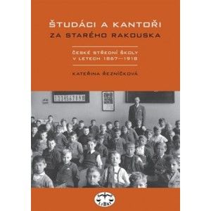 Kateřina Řezníčková - Študáci a kantoři za starého Rakouska. České střední školy v letech 1867−1918