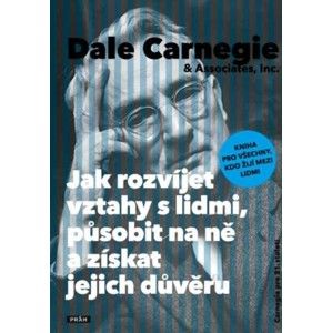 Dale Carnegie - Jak rozvíjet vztahy s lidmi, působit na ně a získat jejich důvěru